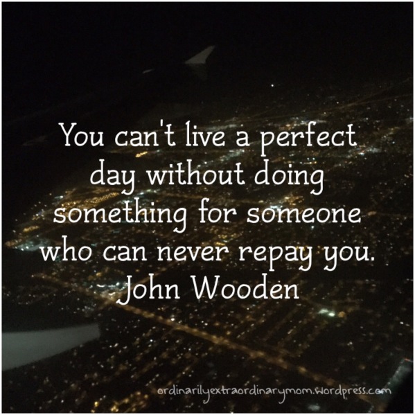 You can't live a perfect day without doing something for someone who can never repay you. ~ John Wooden | ordinarilyextraordinarymom #givingback #giveback #kindness #christianity #inspiration #motivation #angels #johnwooden #raok #randomactsofkindness